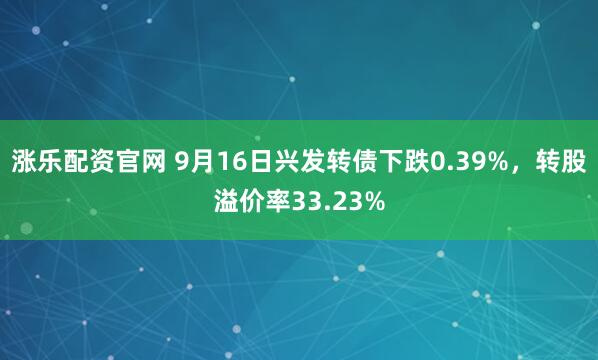 涨乐配资官网 9月16日兴发转债下跌0.39%，转股溢价率33.23%