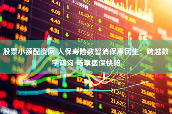 股票小额配资网 人保寿险数智消保惠民生：跨越数字鸿沟 畅享医保快赔
