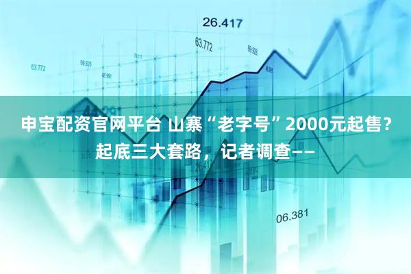 申宝配资官网平台 山寨“老字号”2000元起售？起底三大套路，记者调查——