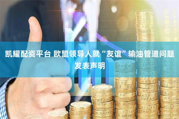 凯耀配资平台 欧盟领导人就“友谊”输油管道问题发表声明