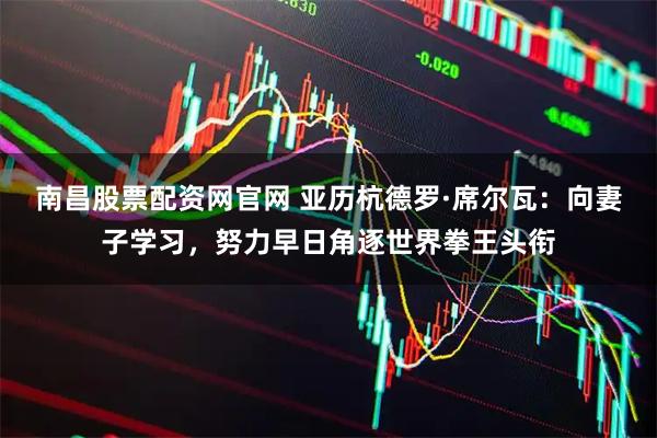 南昌股票配资网官网 亚历杭德罗·席尔瓦：向妻子学习，努力早日角逐世界拳王头衔