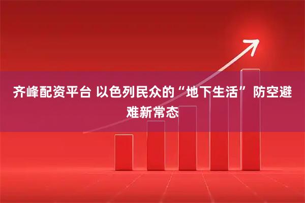 齐峰配资平台 以色列民众的“地下生活” 防空避难新常态