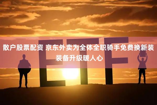 散户股票配资 京东外卖为全体全职骑手免费换新装 装备升级暖人心