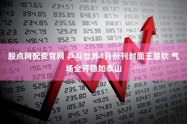 股点网配资官网 乒乓世界4月份刊封面王楚钦 气场全开稳如泰山