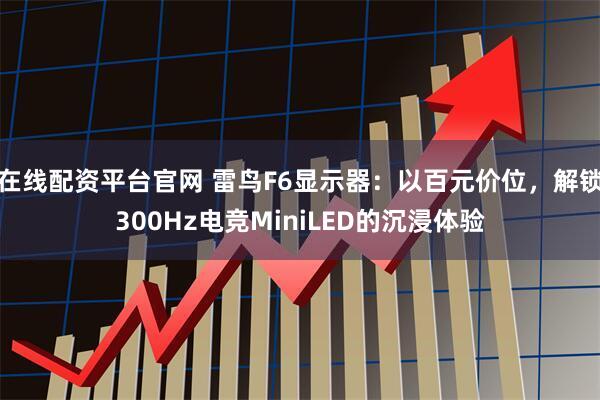 在线配资平台官网 雷鸟F6显示器：以百元价位，解锁300Hz电竞MiniLED的沉浸体验