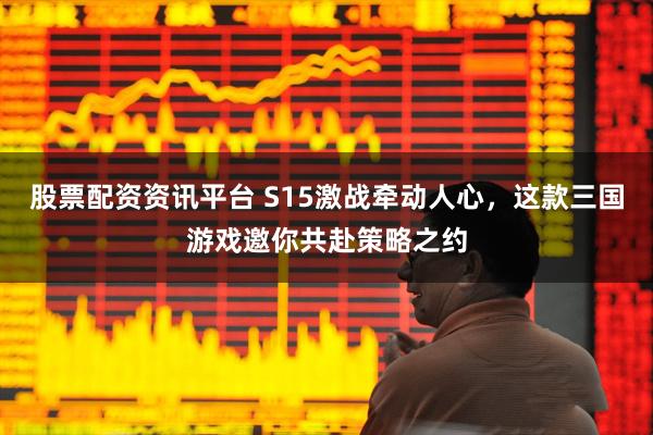 股票配资资讯平台 S15激战牵动人心，这款三国游戏邀你共赴策略之约