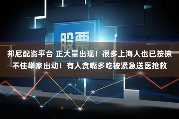 邦尼配资平台 正大量出现！很多上海人也已按捺不住举家出动！有人贪嘴多吃被紧急送医抢救