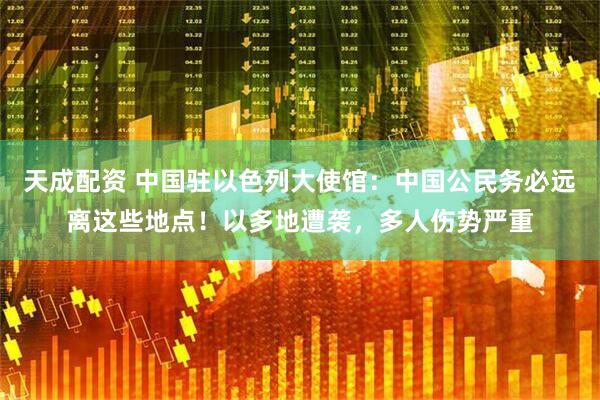 天成配资 中国驻以色列大使馆：中国公民务必远离这些地点！以多地遭袭，多人伤势严重