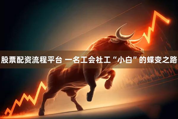 股票配资流程平台 一名工会社工“小白”的蝶变之路