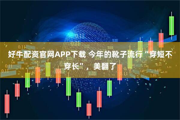 好牛配资官网APP下载 今年的靴子流行“穿短不穿长”，美翻了
