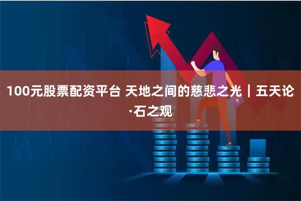 100元股票配资平台 天地之间的慈悲之光｜五天论·石之观