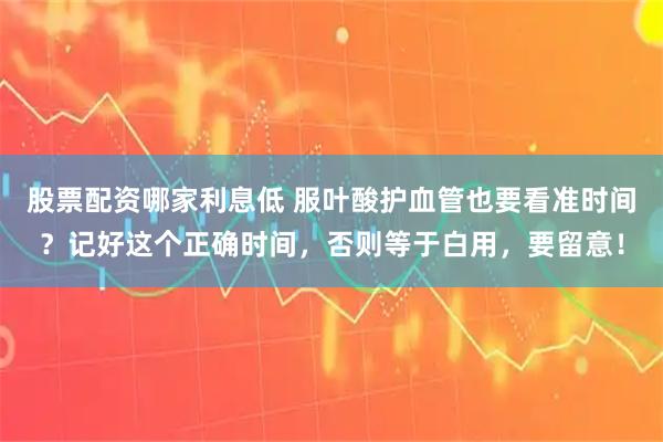 股票配资哪家利息低 服叶酸护血管也要看准时间？记好这个正确时间，否则等于白用，要留意！