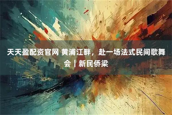 天天盈配资官网 黄浦江畔，赴一场法式民间歌舞会｜新民侨梁