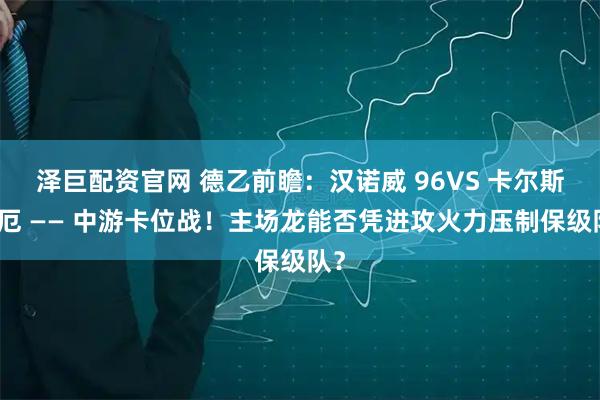 泽巨配资官网 德乙前瞻：汉诺威 96VS 卡尔斯鲁厄 —— 中游卡位战！主场龙能否凭进攻火力压制保级队？