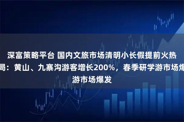 深富策略平台 国内文旅市场清明小长假提前火热开局：黄山、九寨沟游客增长200%，春季研学游市场爆发