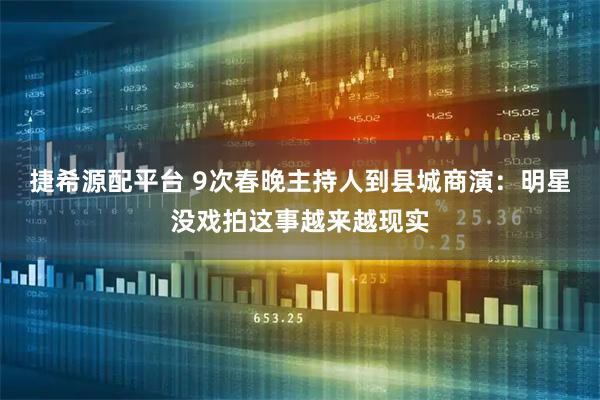 捷希源配平台 9次春晚主持人到县城商演：明星没戏拍这事越来越现实