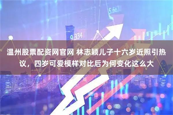 温州股票配资网官网 林志颖儿子十六岁近照引热议，四岁可爱模样对比后为何变化这么大