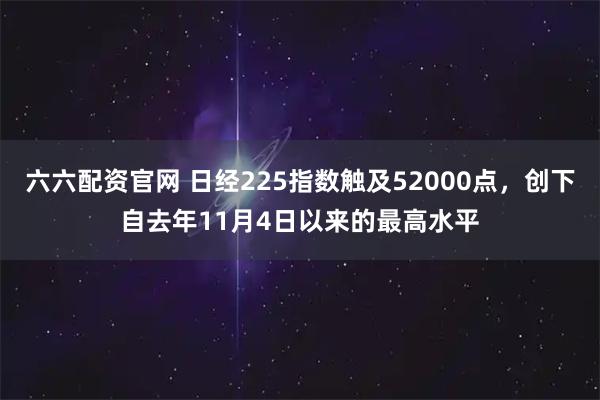 六六配资官网 日经225指数触及52000点，创下自去年11月4日以来的最高水平