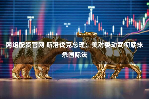 网络配资官网 斯洛伐克总理：美对委动武彻底抹杀国际法