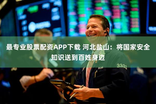 最专业股票配资APP下载 河北盐山：将国家安全知识送到百姓身边
