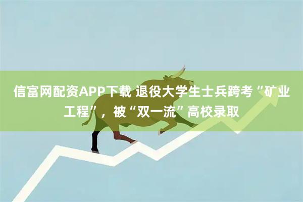 信富网配资APP下载 退役大学生士兵跨考“矿业工程”，被“双一流”高校录取