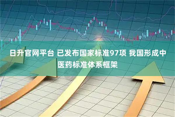 日升官网平台 已发布国家标准97项 我国形成中医药标准体系框架